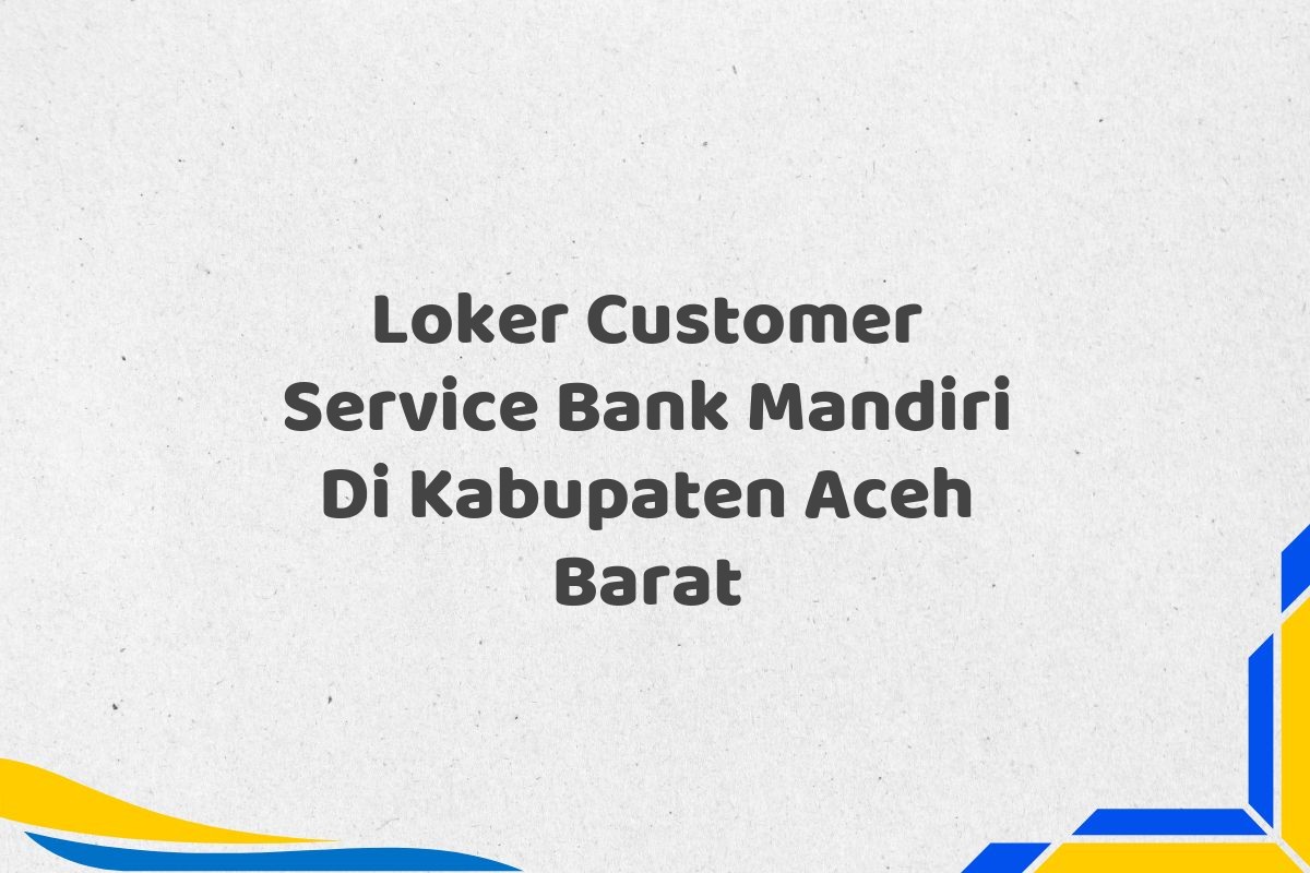 Loker Customer Service Bank Mandiri Di Kabupaten Aceh Barat