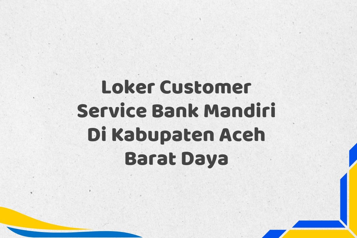 Loker Customer Service Bank Mandiri Di Kabupaten Aceh Barat Daya