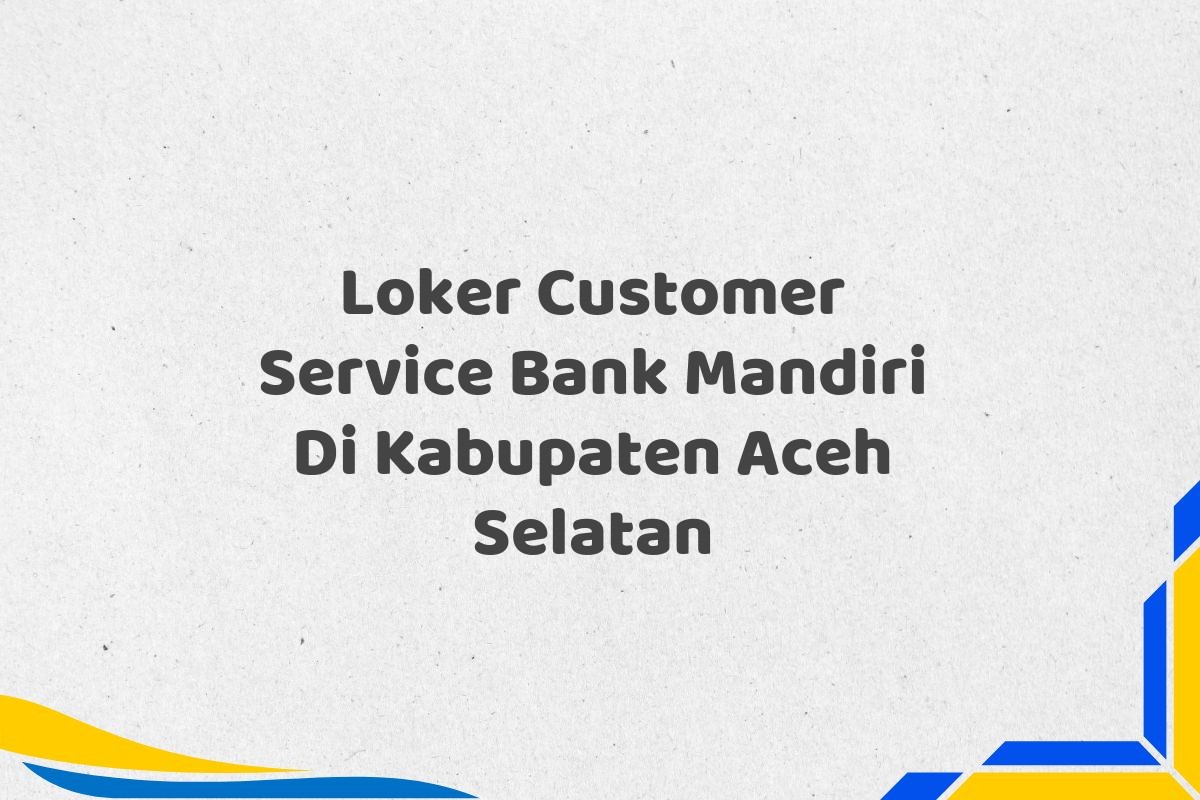 Loker Customer Service Bank Mandiri Di Kabupaten Aceh Selatan