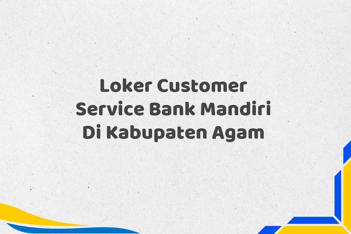 Loker Customer Service Bank Mandiri Di Kabupaten Agam