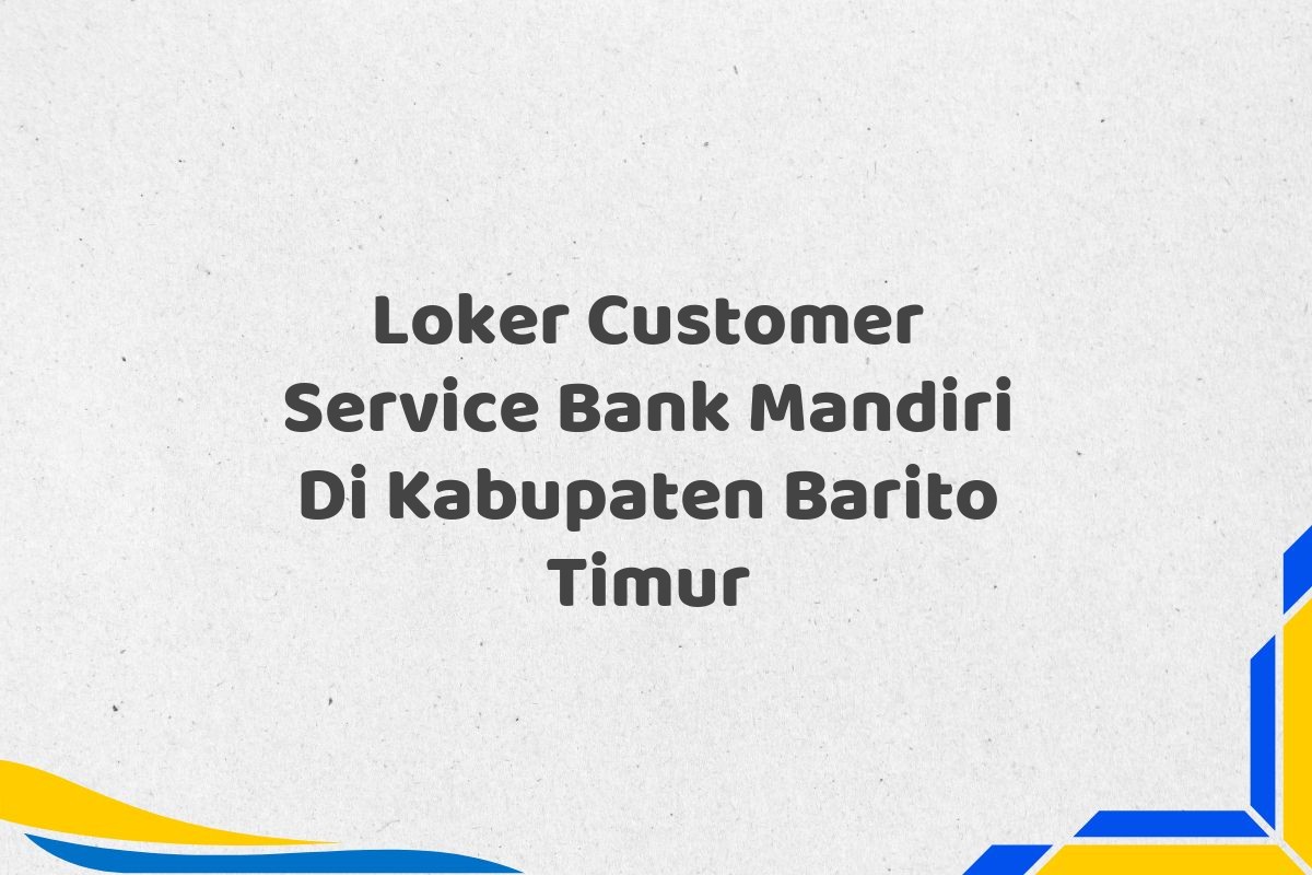 Loker Customer Service Bank Mandiri Di Kabupaten Barito Timur