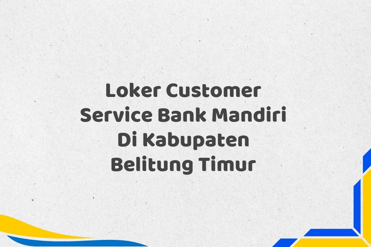 Loker Customer Service Bank Mandiri Di Kabupaten Belitung Timur