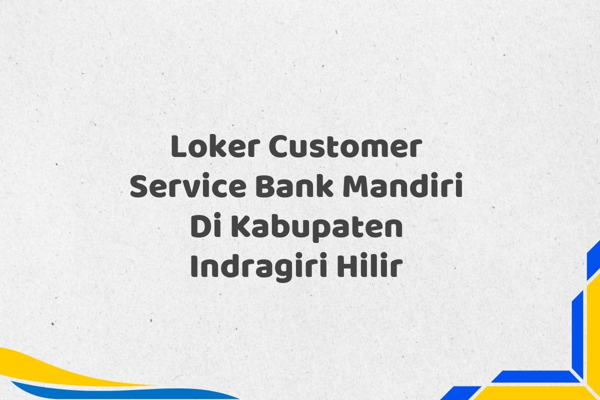 Loker Customer Service Bank Mandiri Di Kabupaten Indragiri Hilir