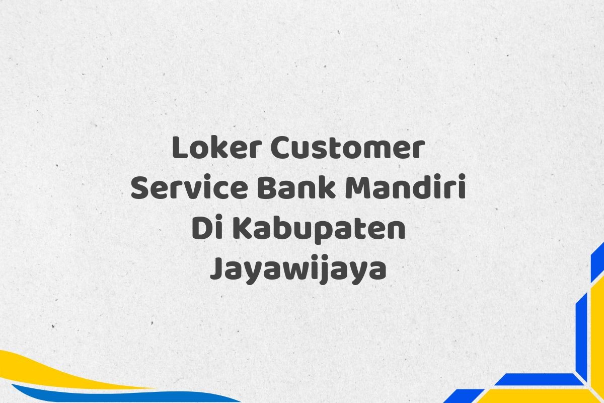 Loker Customer Service Bank Mandiri Di Kabupaten Jayawijaya