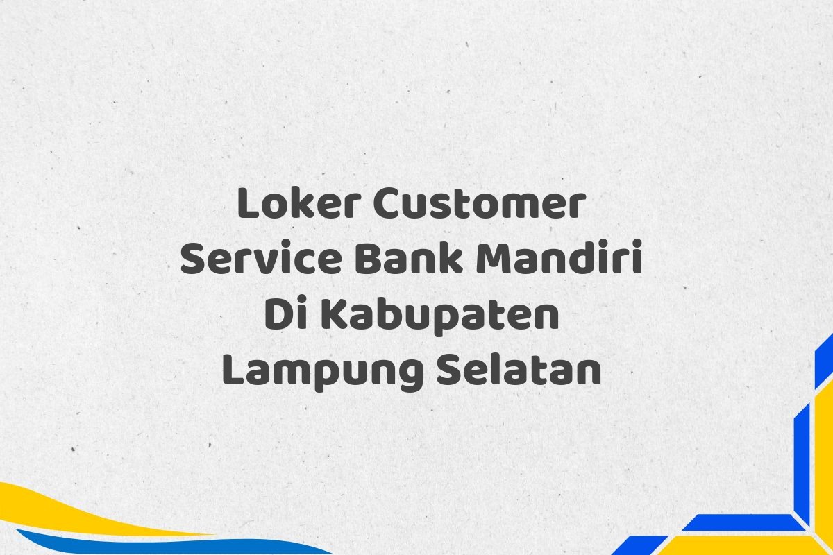 Loker Customer Service Bank Mandiri Di Kabupaten Lampung Selatan