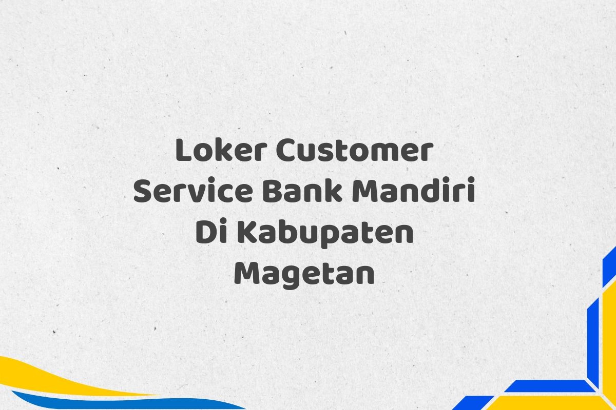 Loker Customer Service Bank Mandiri Di Kabupaten Magetan