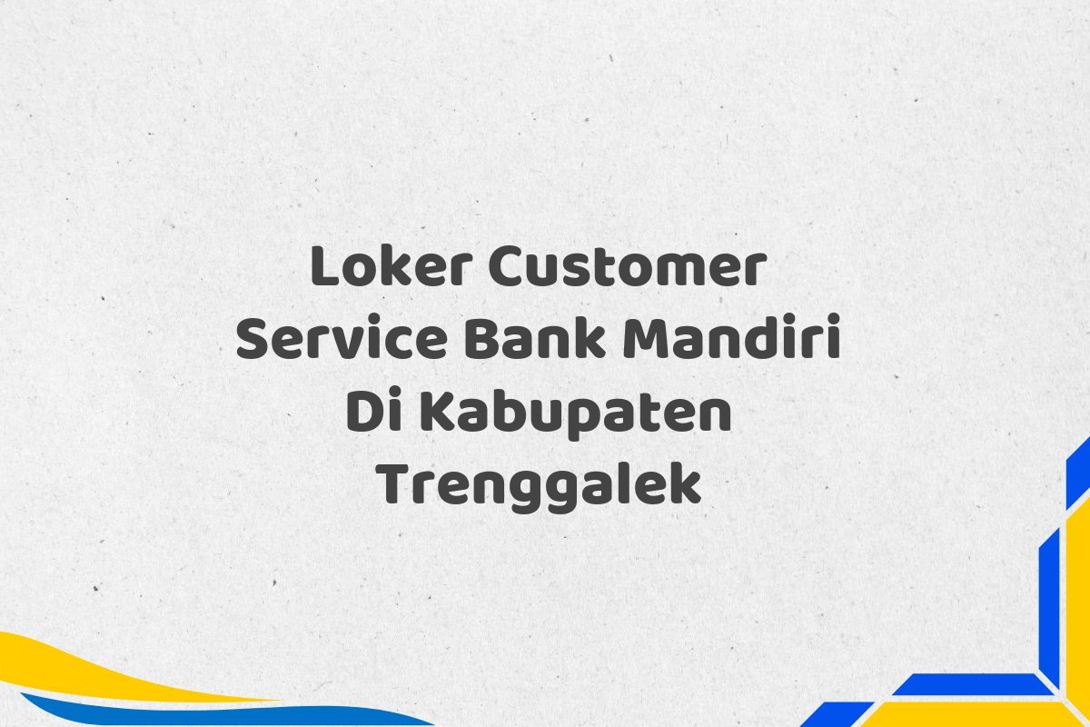 Loker Customer Service Bank Mandiri Di Kabupaten Trenggalek