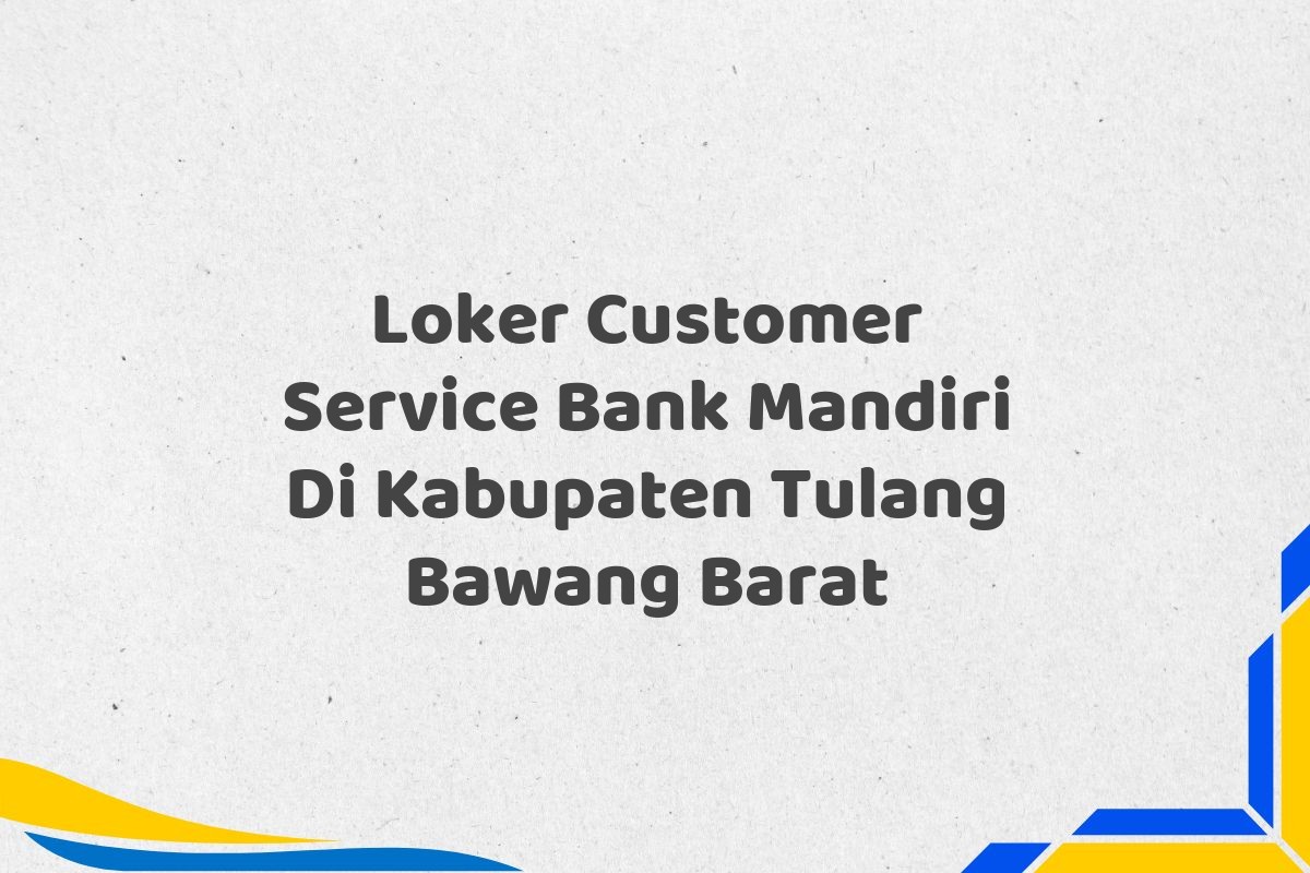 Loker Customer Service Bank Mandiri Di Kabupaten Tulang Bawang Barat