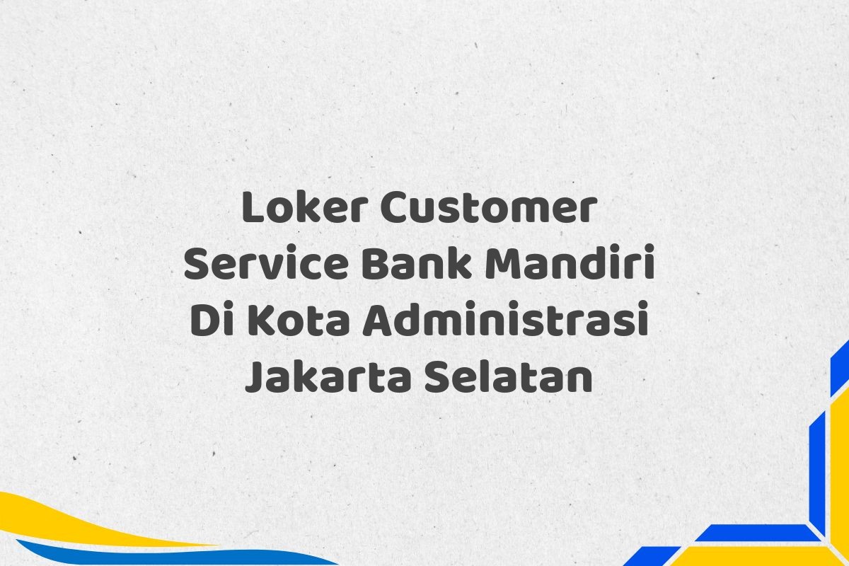 Loker Customer Service Bank Mandiri Di Kota Administrasi Jakarta Selatan