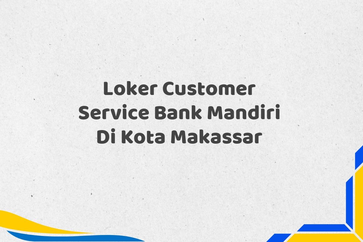 Loker Customer Service Bank Mandiri Di Kota Makassar