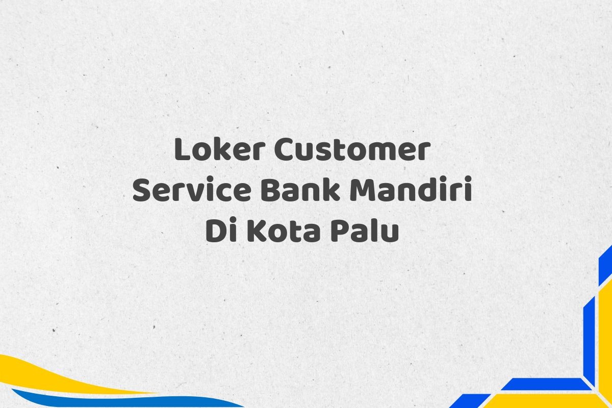 Loker Customer Service Bank Mandiri Di Kota Palu