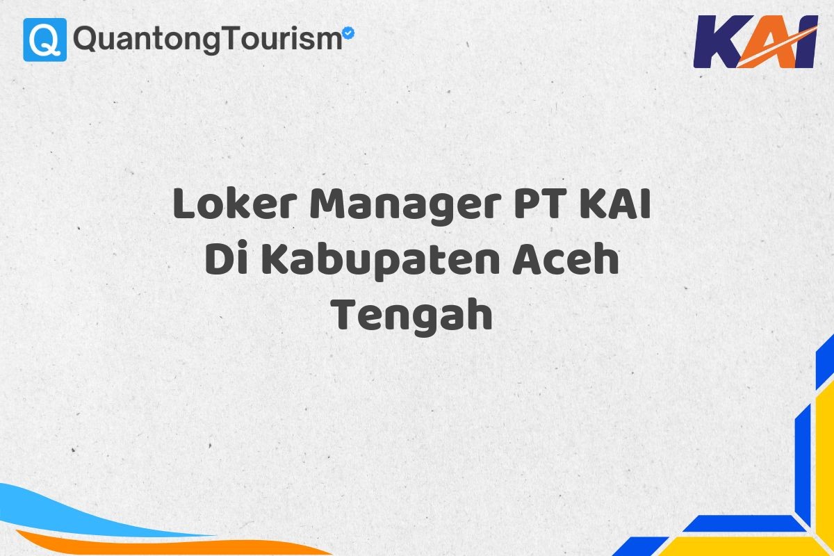 Loker Manager PT KAI Di Kabupaten Aceh Tengah