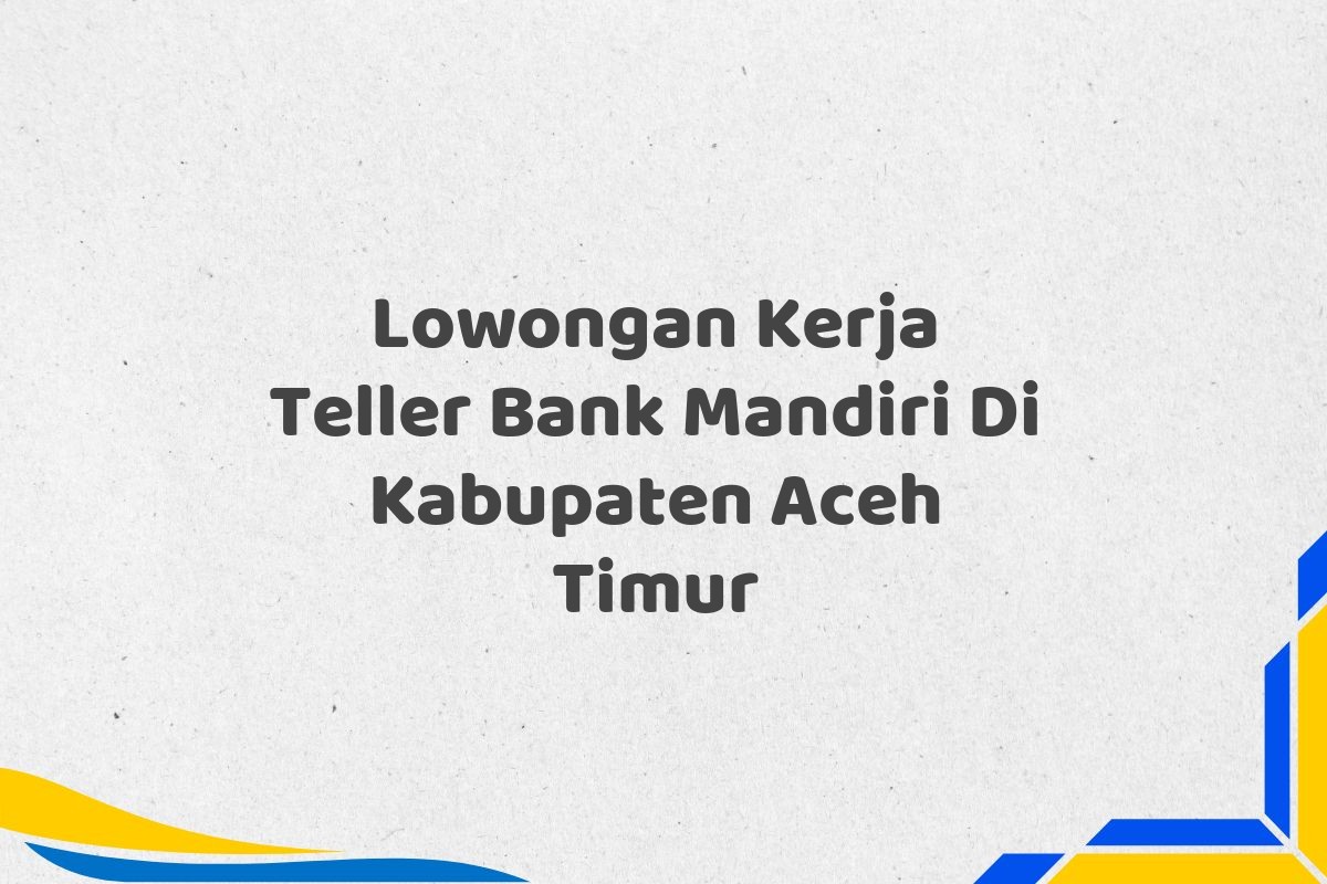 Lowongan Kerja Teller Bank Mandiri Di Kabupaten Aceh Timur