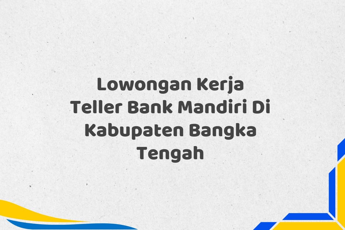 Lowongan Kerja Teller Bank Mandiri Di Kabupaten Bangka Tengah