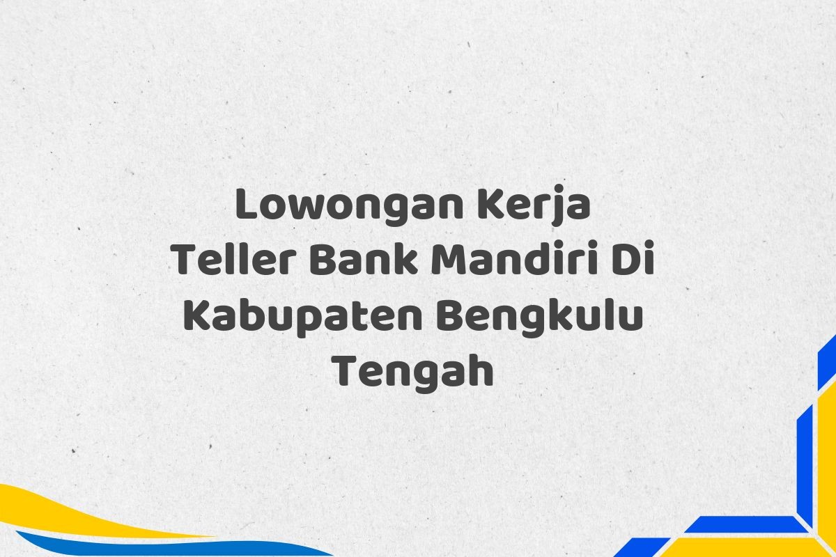 Lowongan Kerja Teller Bank Mandiri Di Kabupaten Bengkulu Tengah