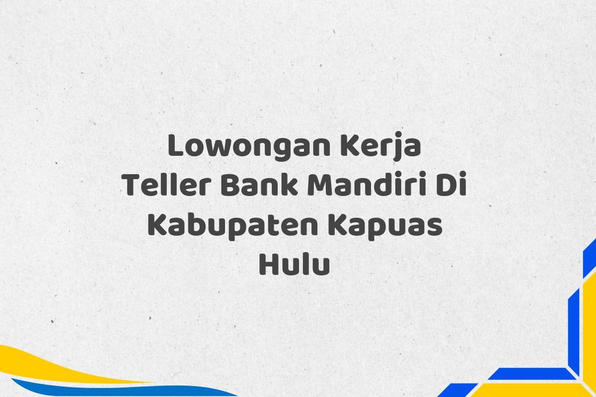 Lowongan Kerja Teller Bank Mandiri Di Kabupaten Kapuas Hulu