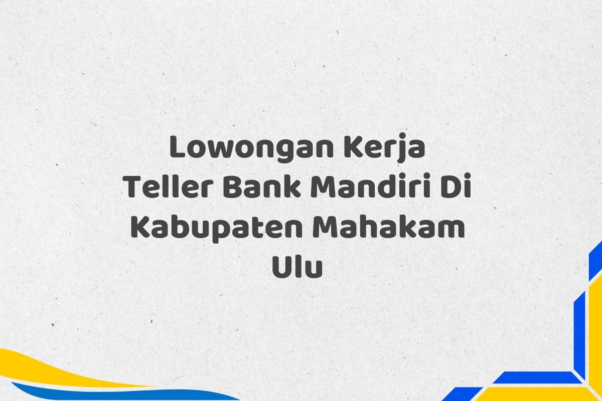 Lowongan Kerja Teller Bank Mandiri Di Kabupaten Mahakam Ulu