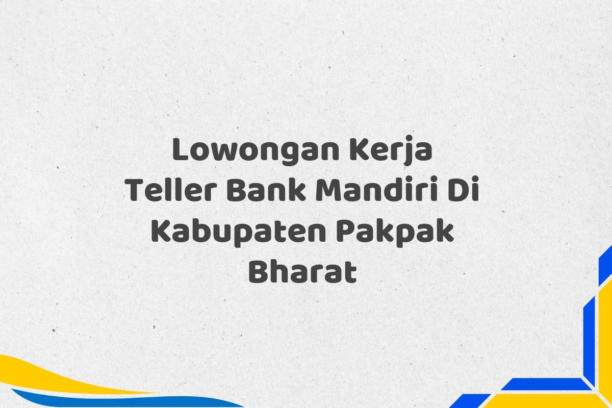 Lowongan Kerja Teller Bank Mandiri Di Kabupaten Pakpak Bharat