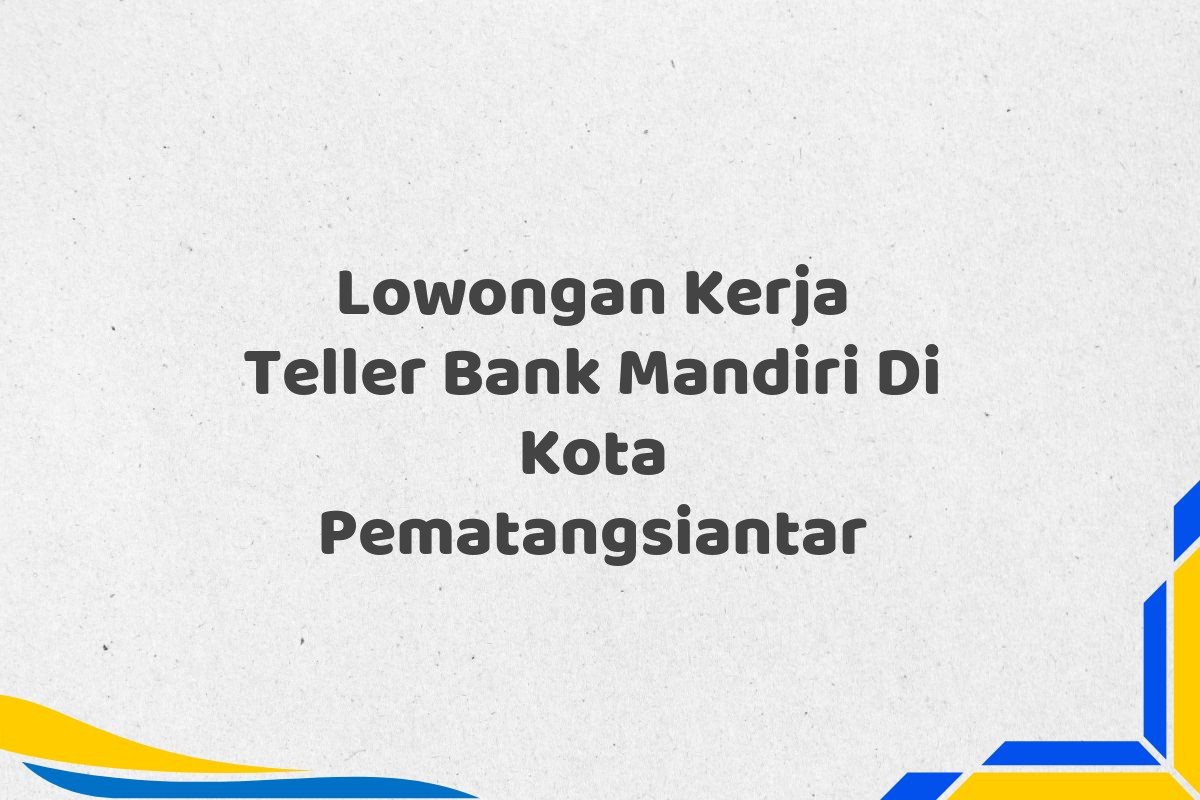 Lowongan Kerja Teller Bank Mandiri Di Kota Pematangsiantar